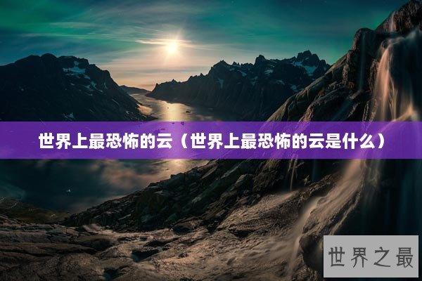 世界上最恐怖的云（世界上最恐怖的云是什么）