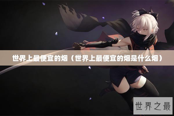世界上最便宜的烟（世界上最便宜的烟是什么烟）