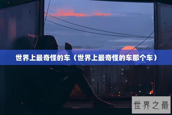 世界上最奇怪的车（世界上最奇怪的车那个车）