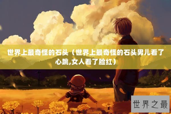 世界上最奇怪的石头（世界上最奇怪的石头男儿看了心跳,女人看了脸红）