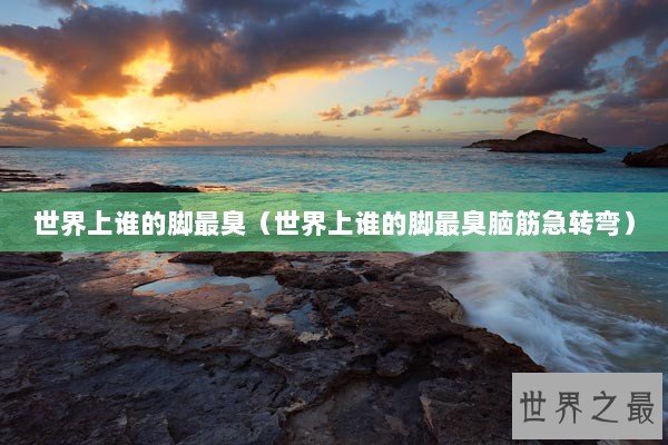 世界上谁的脚最臭（世界上谁的脚最臭脑筋急转弯）