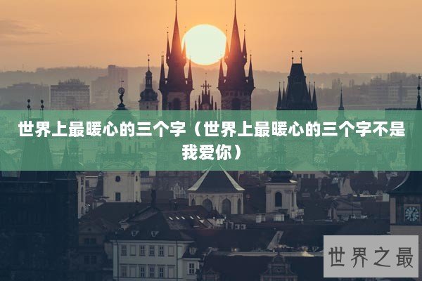 世界上最暖心的三个字（世界上最暖心的三个字不是我爱你）