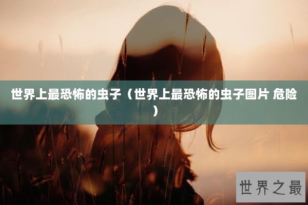 世界上最恐怖的虫子（世界上最恐怖的虫子图片 危险）