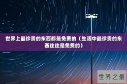 世界上最珍贵的东西都是免费的（生活中最珍贵的东西往往是免费的）