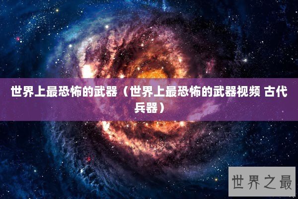 世界上最恐怖的武器（世界上最恐怖的武器视频 古代兵器）