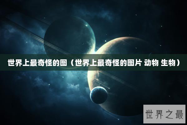 世界上最奇怪的图（世界上最奇怪的图片 动物 生物）