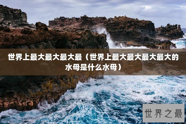 世界上最大最大最大最（世界上最大最大最大最大的水母是什么水母）