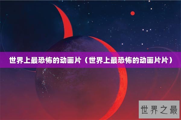 世界上最恐怖的动画片（世界上最恐怖的动画片片）