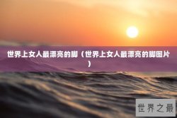 世界上女人最漂亮的脚（世界上女人最漂亮的脚图片）