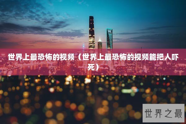 世界上最恐怖的视频（世界上最恐怖的视频能把人吓死）