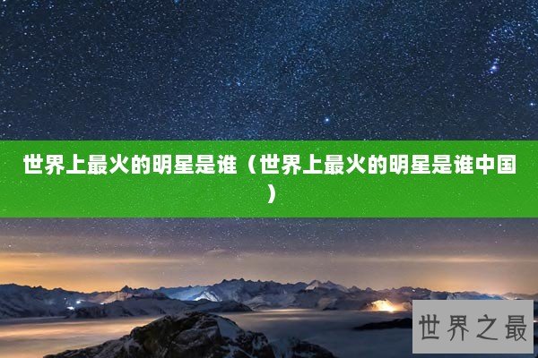 世界上最火的明星是谁（世界上最火的明星是谁中国）
