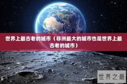 世界上最古老的城市（非洲最大的城市也是世界上最古老的城市）