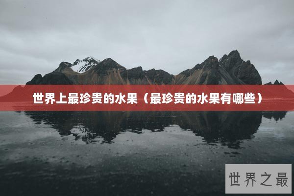 世界上最珍贵的水果（最珍贵的水果有哪些）