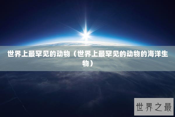 世界上最罕见的动物（世界上最罕见的动物的海洋生物）
