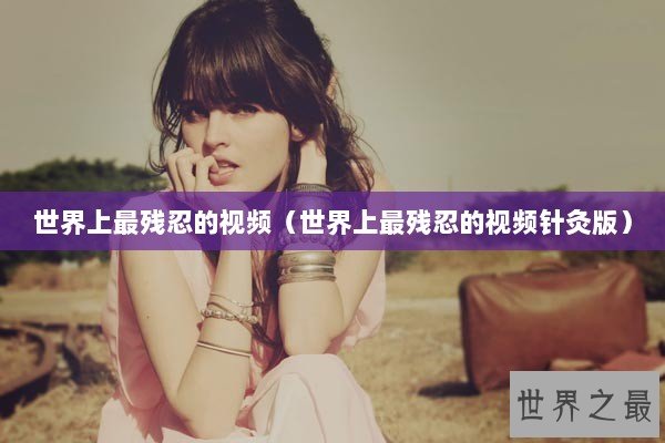 世界上最残忍的视频（世界上最残忍的视频针灸版）