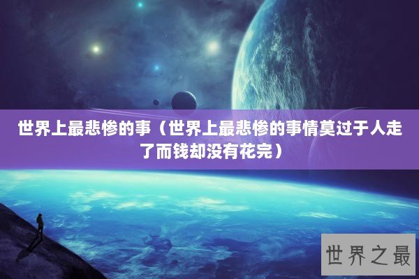 世界上最悲惨的事（世界上最悲惨的事情莫过于人走了而钱却没有花完）