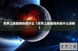 世界上最值钱的是什么（世界上最值钱的是什么动物）
