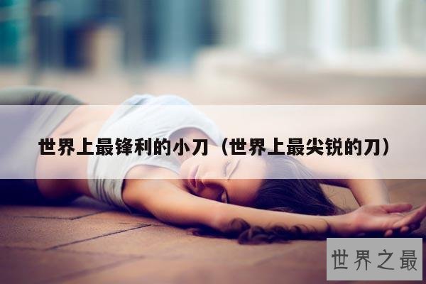 世界上最锋利的小刀(世界上最尖锐的刀)