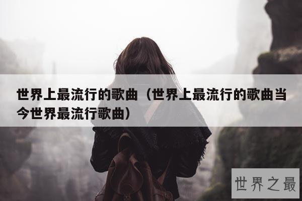 世界上最流行的歌曲(世界上最流行的歌曲当今世界最流行歌曲)