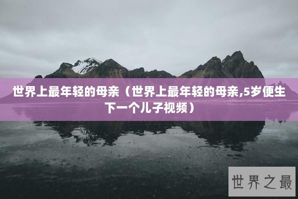世界上最年轻的母亲（世界上最年轻的母亲,5岁便生下一个儿子视频）