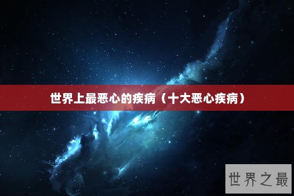 世界上最恶心的疾病（十大恶心疾病）