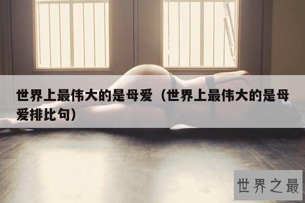 世界上最伟大的是母爱(世界上最伟大的是母爱排比句)