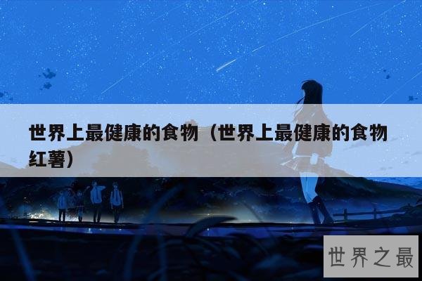 世界上最健康的食物(世界上最健康的食物 红薯)