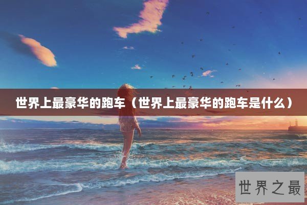 世界上最豪华的跑车(世界上最豪华的跑车是什么) 世界上最豪华的跑车(世界上最豪华的跑车是什么)