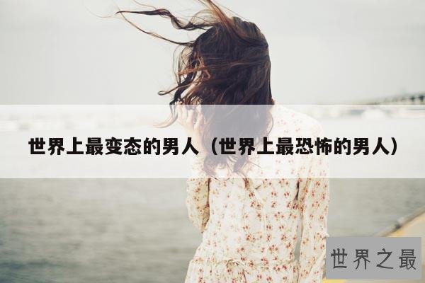 世界上最变态的男人(世界上最恐怖的男人)