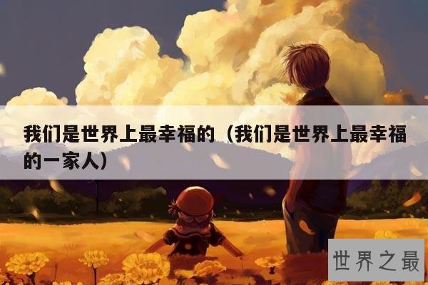 我们是世界上最幸福的(我们是世界上最幸福的一家人)