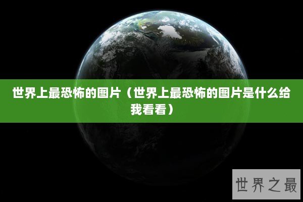 世界上最恐怖的图片（世界上最恐怖的图片是什么给我看看）