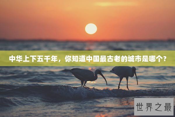 中华上下五千年，你知道中国最古老的城市是哪个？