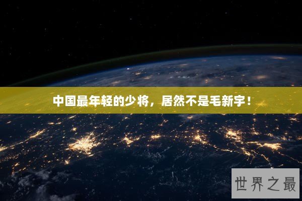 中国最年轻的少将，居然不是毛新宇！