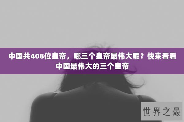 中国共408位皇帝，哪三个皇帝最伟大呢？快来看看中国最伟大的三个皇帝