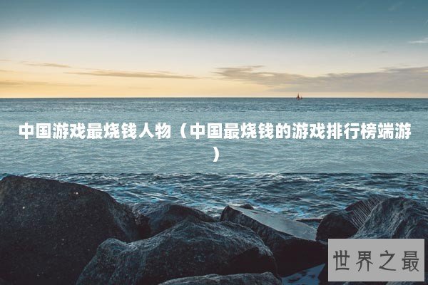 中国游戏最烧钱人物（中国最烧钱的游戏排行榜端游）