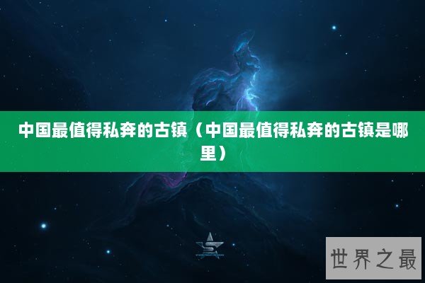 中国最值得私奔的古镇（中国最值得私奔的古镇是哪里）