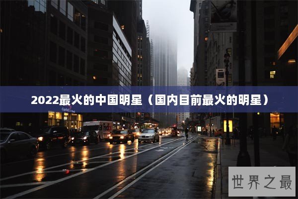 2022最火的中国明星（国内目前最火的明星）