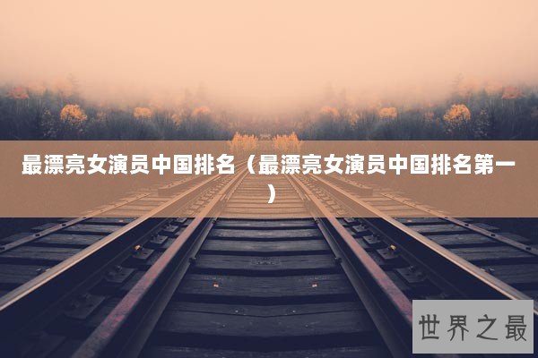 最漂亮女演员中国排名(最漂亮女演员中国排名第一) 最漂亮女演员中国排名(最漂亮女演员中国排名第一)