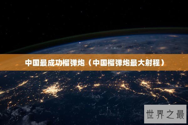 中国最成功榴弹炮（中国榴弹炮最大射程）