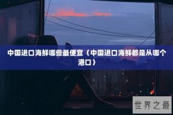 中国进口海鲜哪些最便宜（中国进口海鲜都是从哪个港口）