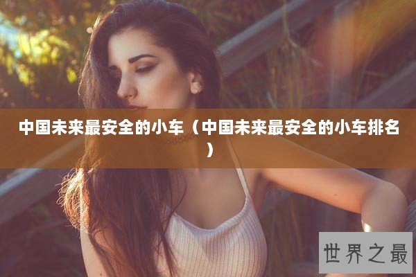 中国未来最安全的小车（中国未来最安全的小车排名）