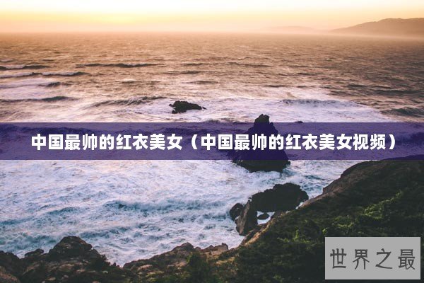 中国最帅的红衣美女（中国最帅的红衣美女视频）