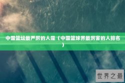 中国篮坛最严厉的人是（中国篮球界最厉害的人排名）