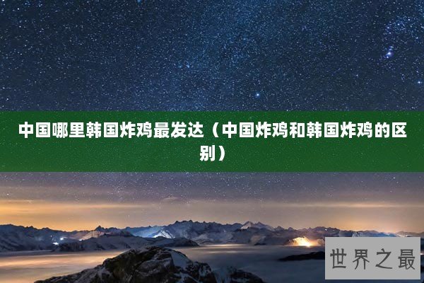 中国哪里韩国炸鸡最发达（中国炸鸡和韩国炸鸡的区别）