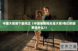 中国大姓哪个最纯正（中国哪些姓氏是大姓?他们的故事是什么?）