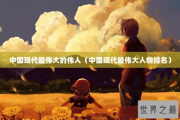 中国现代最伟大的伟人（中国现代最伟大人物排名）