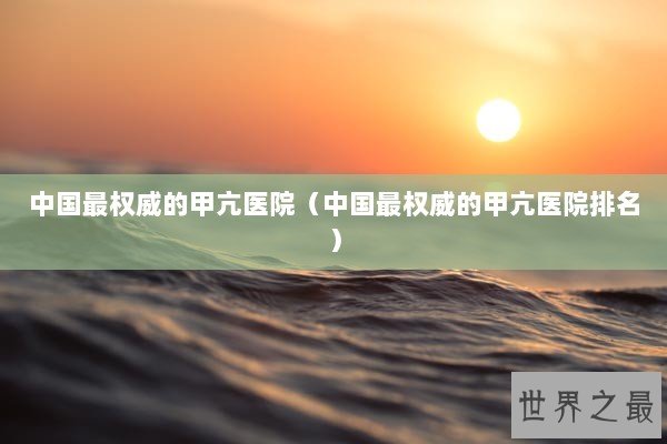 中国最权威的甲亢医院（中国最权威的甲亢医院排名）