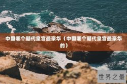 中国哪个朝代皇宫最豪华（中国哪个朝代皇宫最豪华的）