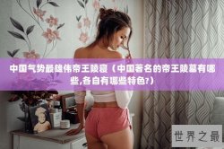 中国气势最雄伟帝王陵寝（中国著名的帝王陵墓有哪些,各自有哪些特色?）