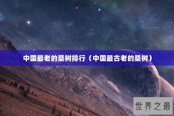 中国最老的桑树排行（中国最古老的桑树）